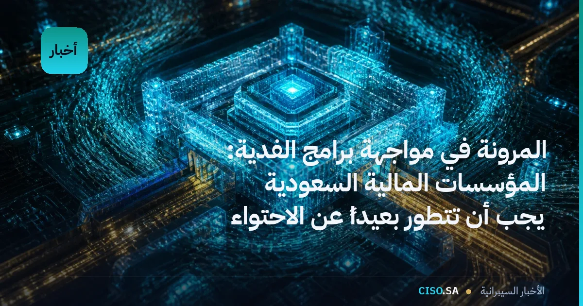 المرونة في مواجهة برامج الفدية: المؤسسات المالية السعودية يجب أن تتطور بعيداً عن الاحتواء