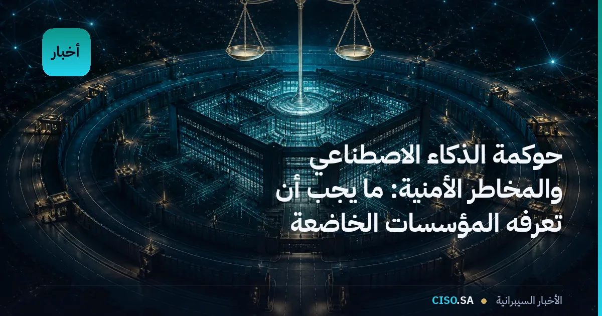 حوكمة الذكاء الاصطناعي والمخاطر الأمنية: ما يجب أن تعرفه المؤسسات الخاضعة للتنظيم