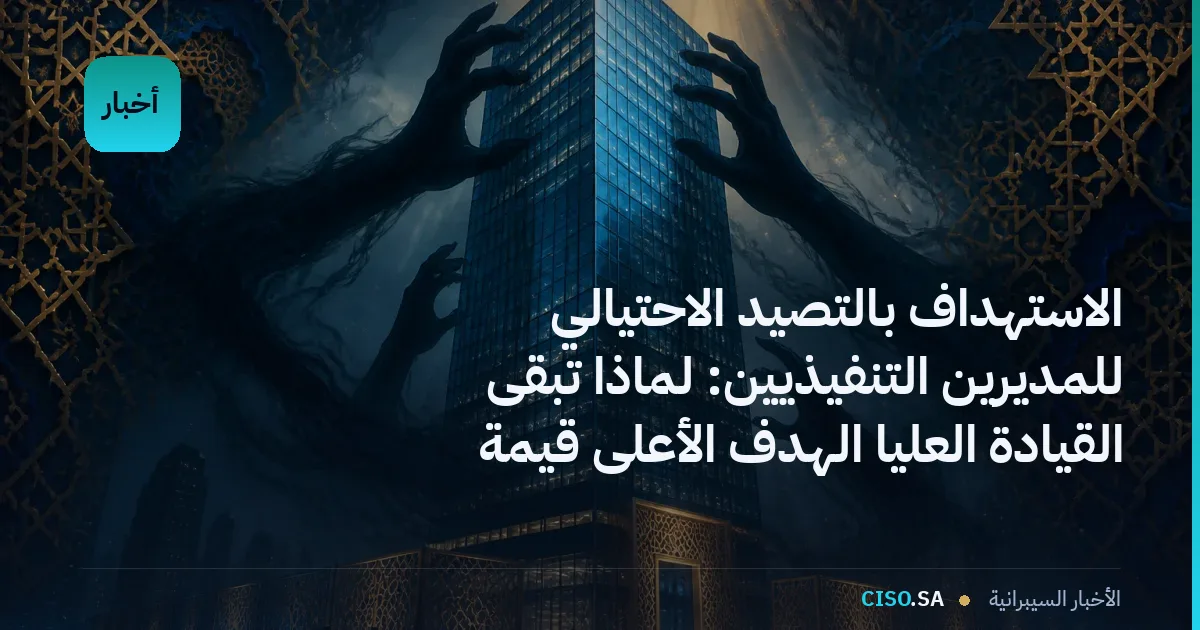 الاستهداف بالتصيد الاحتيالي للمديرين التنفيذيين: لماذا تبقى القيادة العليا الهدف الأعلى قيمة