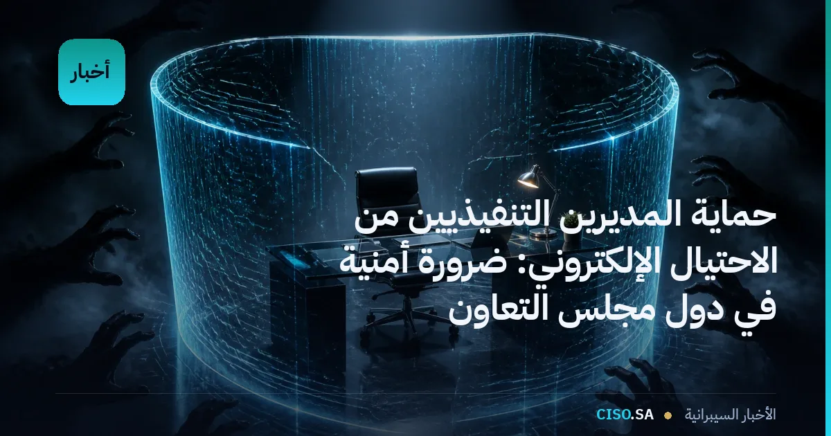 حماية المديرين التنفيذيين من الاحتيال الإلكتروني: ضرورة أمنية في دول مجلس التعاون
