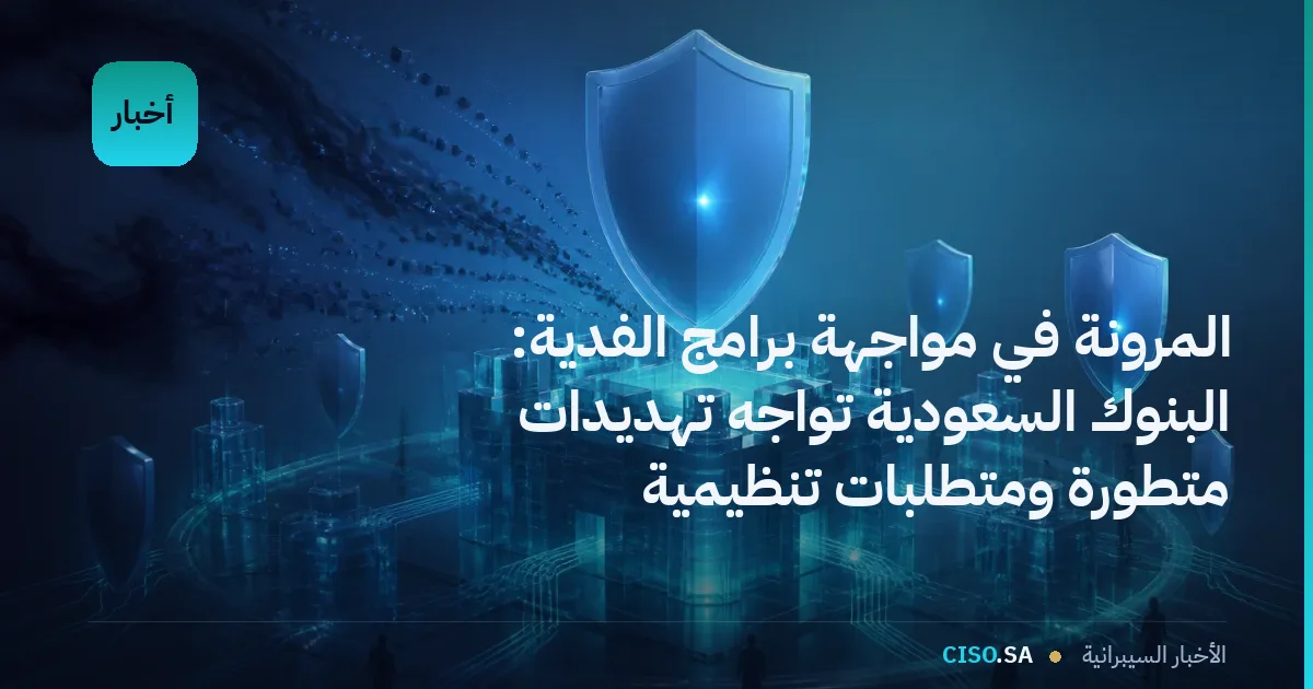 المرونة في مواجهة برامج الفدية: البنوك السعودية تواجه تهديدات متطورة ومتطلبات تنظيمية
