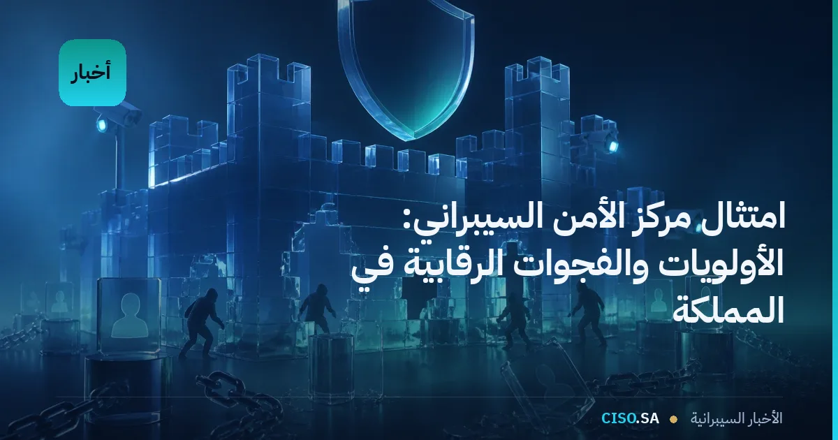 امتثال مركز الأمن السيبراني: الأولويات والفجوات الرقابية في المملكة