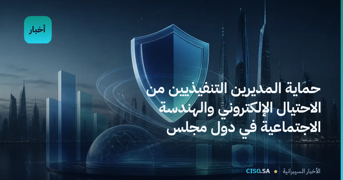 حماية المديرين التنفيذيين من الاحتيال الإلكتروني والهندسة الاجتماعية في دول مجلس التعاون
