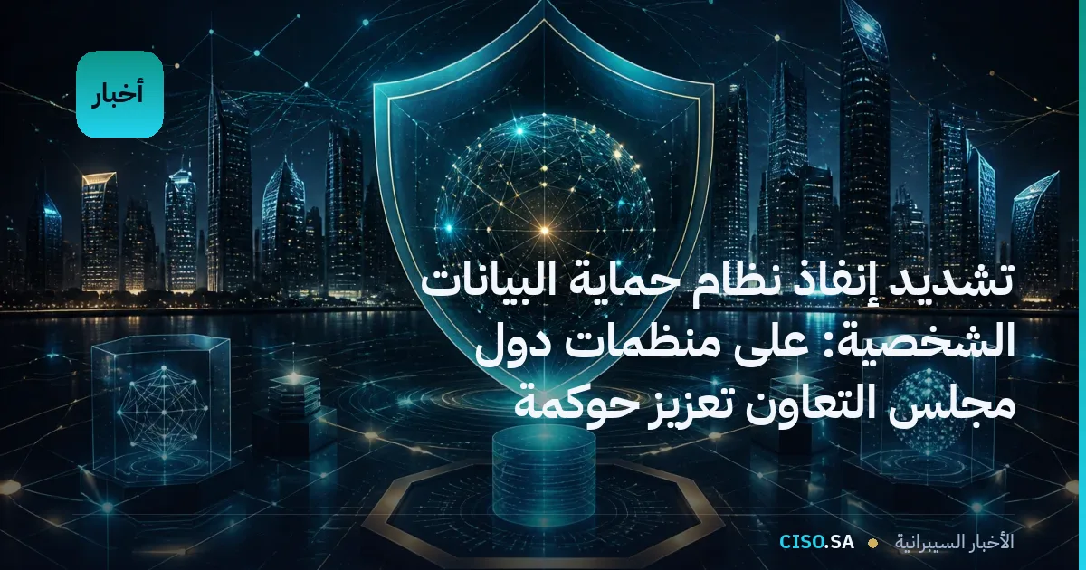 تشديد إنفاذ نظام حماية البيانات الشخصية: على منظمات دول مجلس التعاون تعزيز حوكمة البيانات فوراً