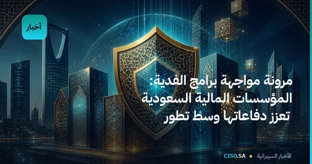 مرونة مواجهة برامج الفدية: المؤسسات المالية السعودية تعزز دفاعاتها وسط تطور التهديدات