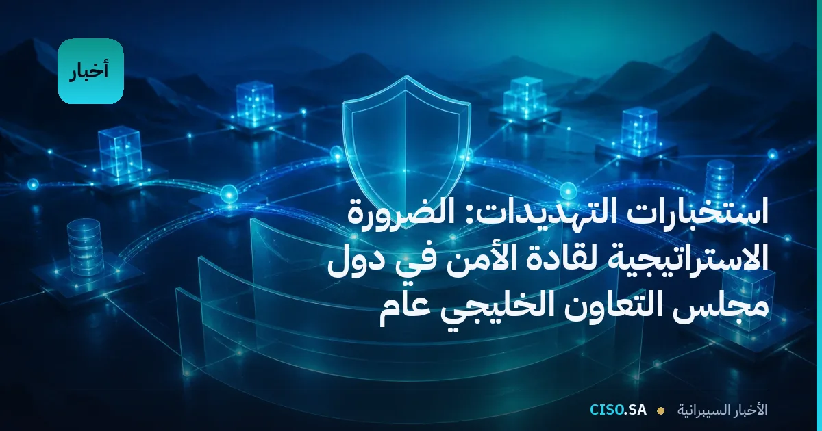 استخبارات التهديدات: الضرورة الاستراتيجية لقادة الأمن في دول مجلس التعاون الخليجي عام 2026