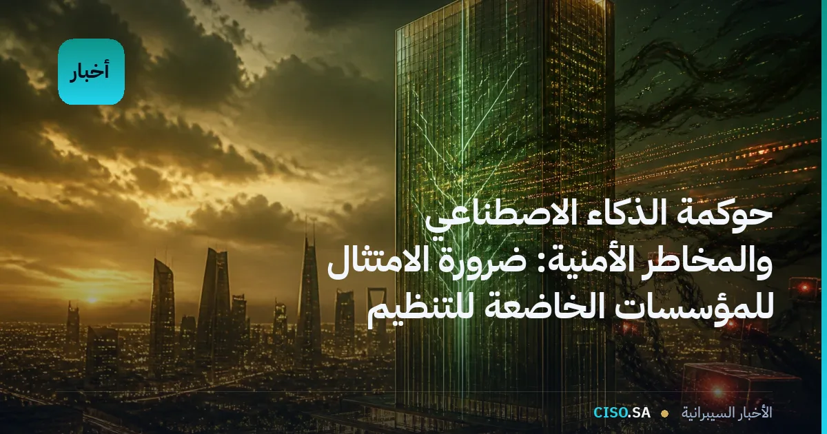 حوكمة الذكاء الاصطناعي والمخاطر الأمنية: ضرورة الامتثال للمؤسسات الخاضعة للتنظيم في دول الخليج