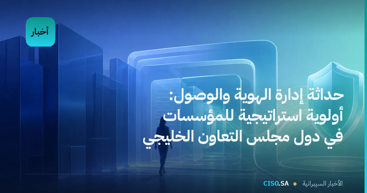حداثة إدارة الهوية والوصول: أولوية استراتيجية للمؤسسات في دول مجلس التعاون الخليجي
