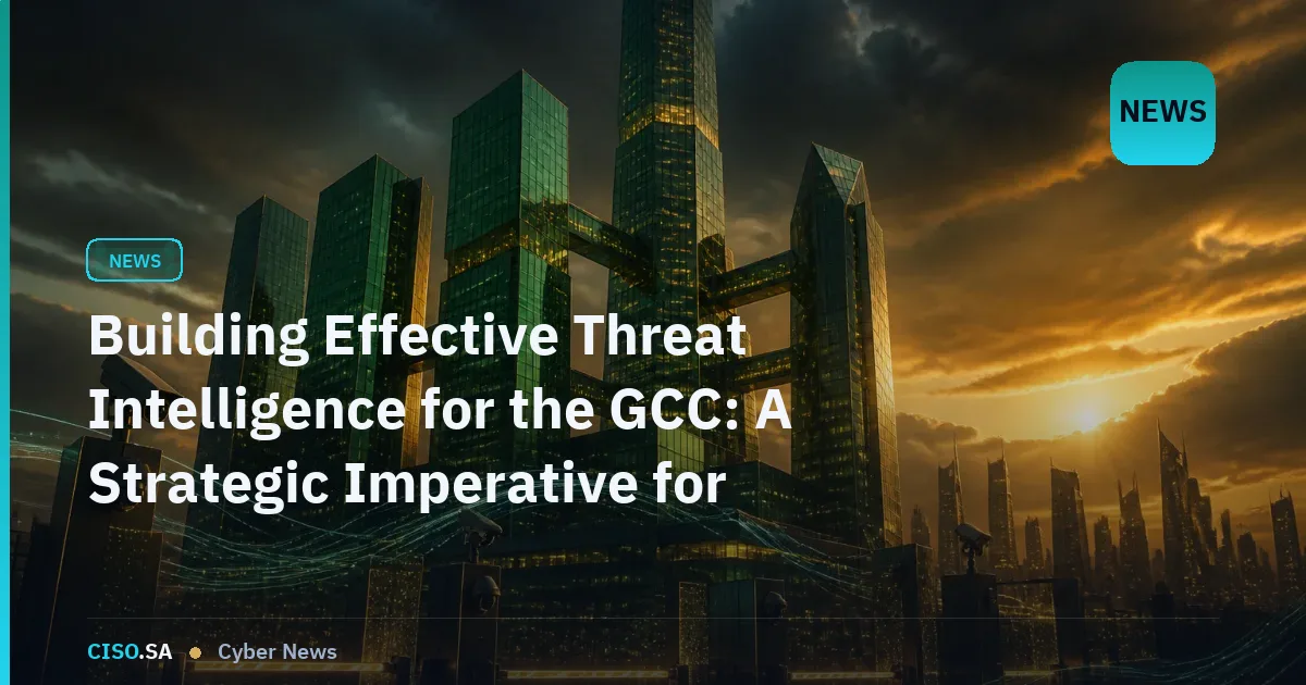 Building Effective Threat Intelligence for the GCC: A Strategic Imperative for Security Leaders