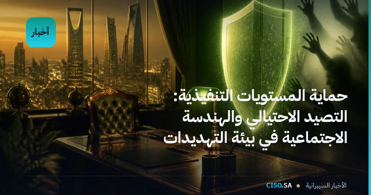 حماية المستويات التنفيذية: التصيد الاحتيالي والهندسة الاجتماعية في بيئة التهديدات المعاصرة