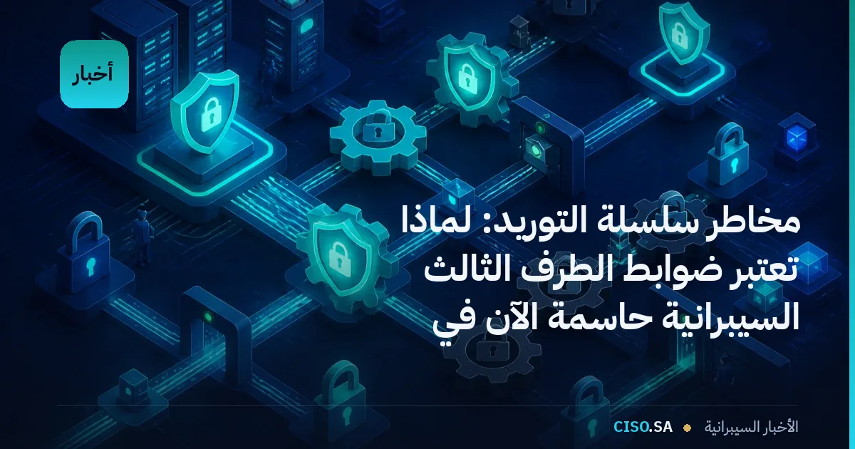 مخاطر سلسلة التوريد: لماذا تعتبر ضوابط الطرف الثالث السيبرانية حاسمة الآن في السعودية