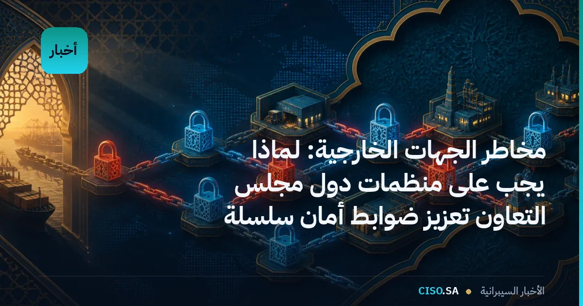مخاطر الجهات الخارجية: لماذا يجب على منظمات دول مجلس التعاون تعزيز ضوابط أمان سلسلة التوريد