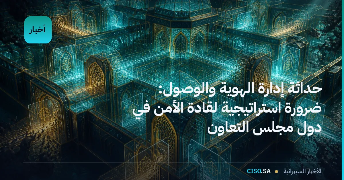 حداثة إدارة الهوية والوصول: ضرورة استراتيجية لقادة الأمن في دول مجلس التعاون