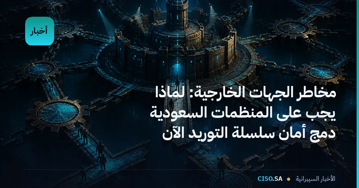مخاطر الجهات الخارجية: لماذا يجب على المنظمات السعودية دمج أمان سلسلة التوريد الآن