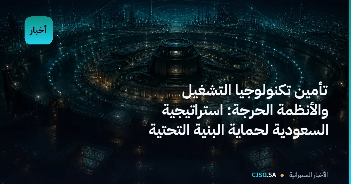 تأمين تكنولوجيا التشغيل والأنظمة الحرجة: استراتيجية السعودية لحماية البنية التحتية الحيوية