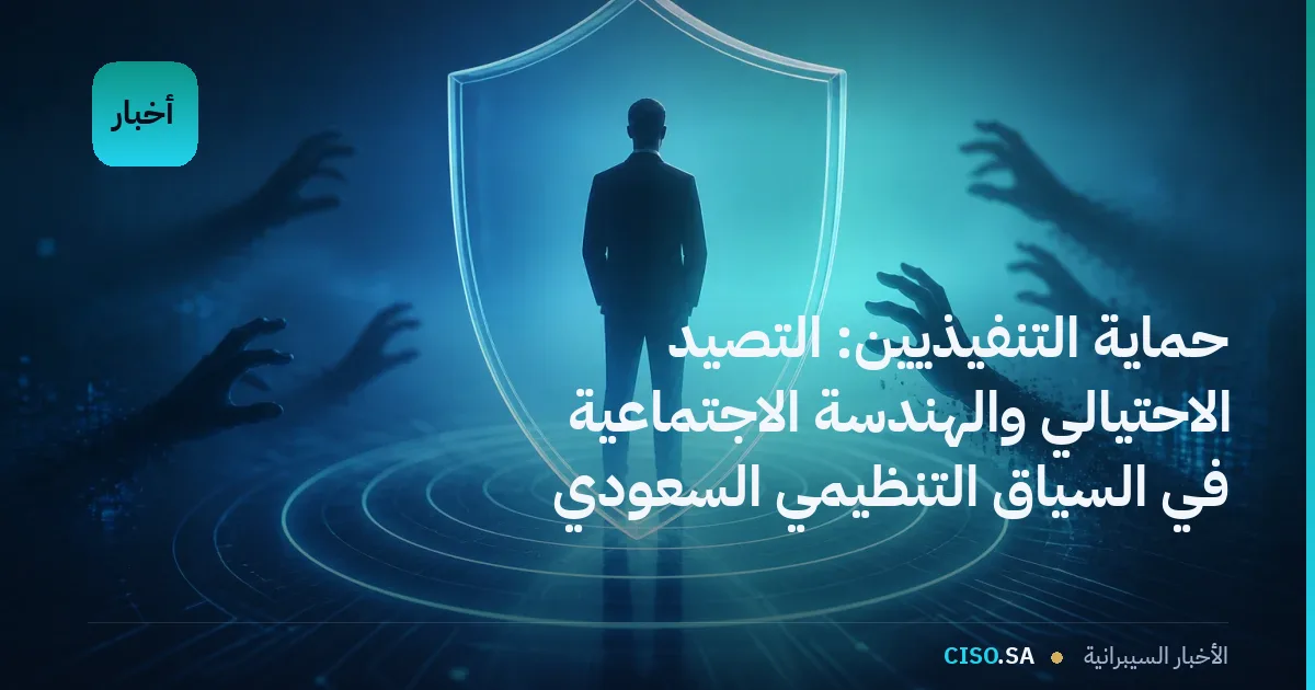 حماية التنفيذيين: التصيد الاحتيالي والهندسة الاجتماعية في السياق التنظيمي السعودي