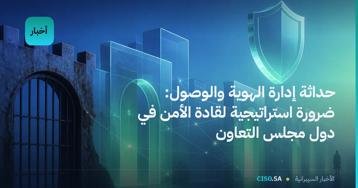 حداثة إدارة الهوية والوصول: ضرورة استراتيجية لقادة الأمن في دول مجلس التعاون